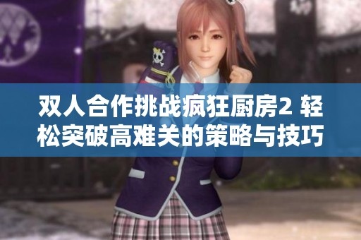 双人合作挑战疯狂厨房2 轻松突破高难关的策略与技巧