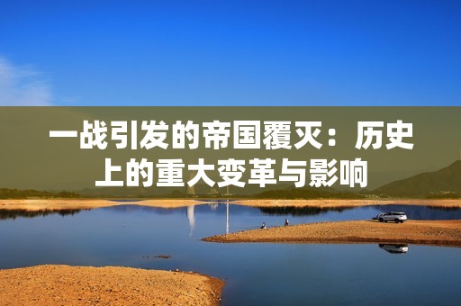 一战引发的帝国覆灭：历史上的重大变革与影响