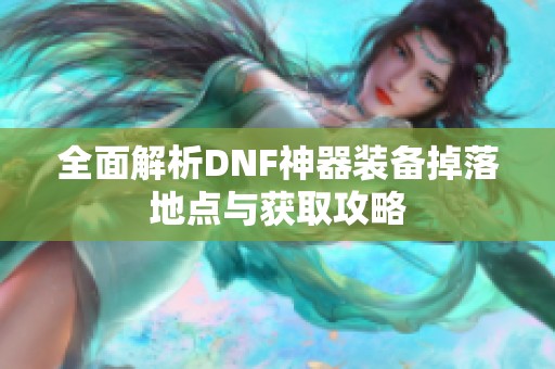全面解析DNF神器装备掉落地点与获取攻略