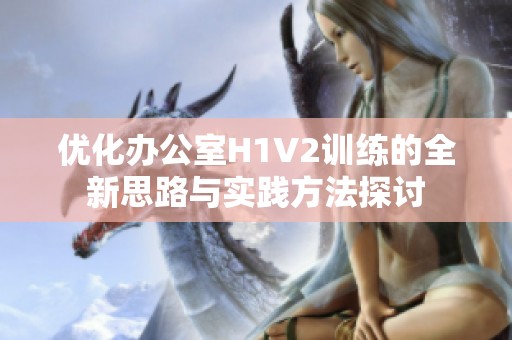 优化办公室H1V2训练的全新思路与实践方法探讨