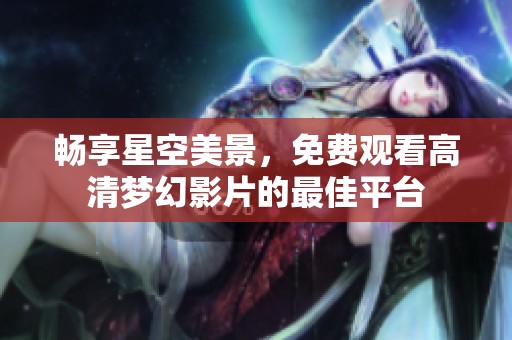 畅享星空美景，免费观看高清梦幻影片的最佳平台