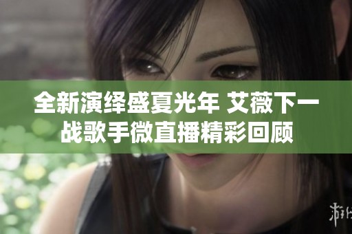 全新演绎盛夏光年 艾薇下一战歌手微直播精彩回顾