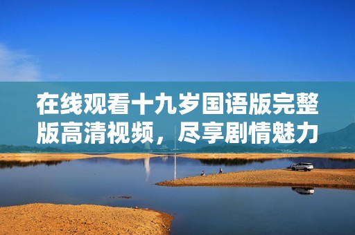 在线观看十九岁国语版完整版高清视频，尽享剧情魅力