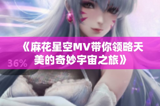 《麻花星空MV带你领略天美的奇妙宇宙之旅》