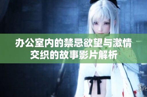 办公室内的禁忌欲望与激情交织的故事影片解析