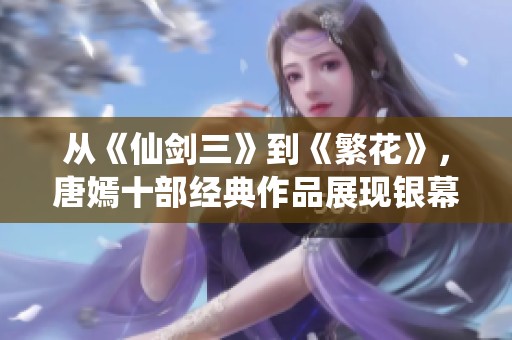 从《仙剑三》到《繁花》，唐嫣十部经典作品展现银幕魅力之旅