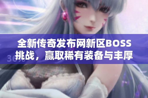 全新传奇发布网新区BOSS挑战，赢取稀有装备与丰厚奖励！