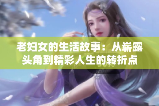 老妇女的生活故事：从崭露头角到精彩人生的转折点