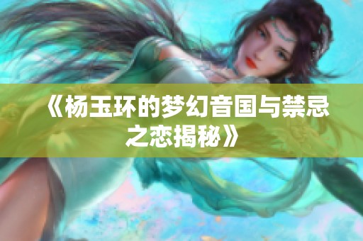 《杨玉环的梦幻音国与禁忌之恋揭秘》