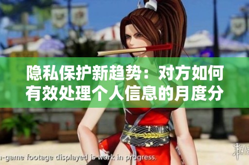 隐私保护新趋势：对方如何有效处理个人信息的月度分析