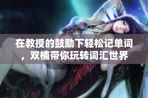 在教授的鼓励下轻松记单词，双楠带你玩转词汇世界