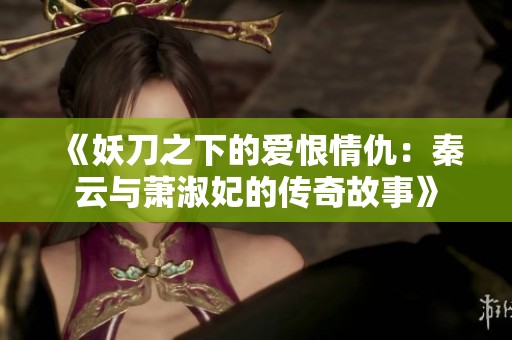 《妖刀之下的爱恨情仇：秦云与萧淑妃的传奇故事》