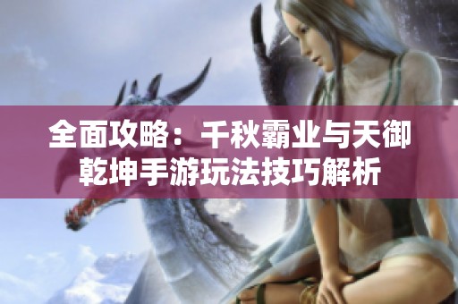 全面攻略：千秋霸业与天御乾坤手游玩法技巧解析