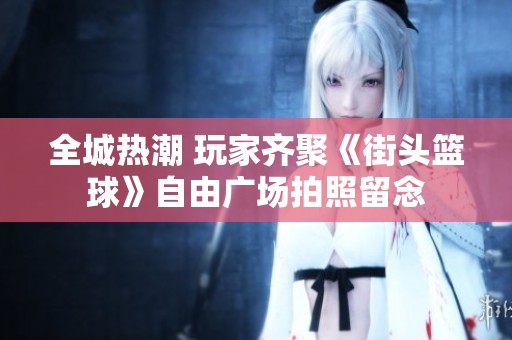 全城热潮 玩家齐聚《街头篮球》自由广场拍照留念