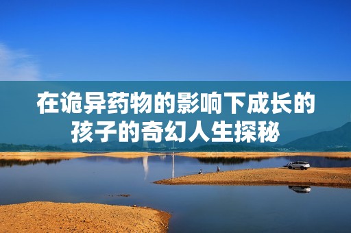 在诡异药物的影响下成长的孩子的奇幻人生探秘