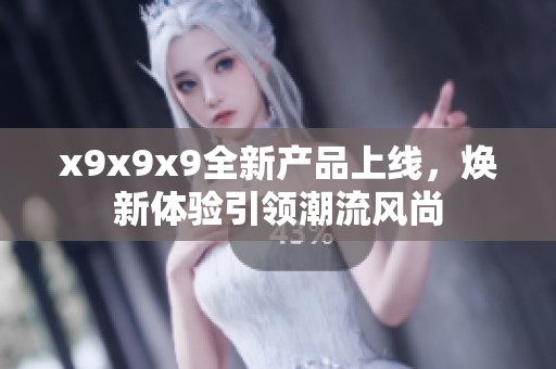 x9x9x9全新产品上线，焕新体验引领潮流风尚