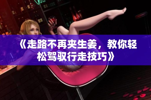 《走路不再夹生姜，教你轻松驾驭行走技巧》
