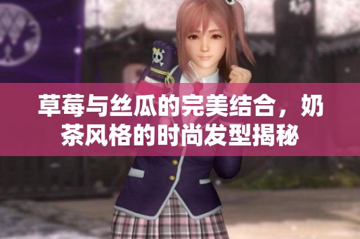 草莓与丝瓜的完美结合，奶茶风格的时尚发型揭秘