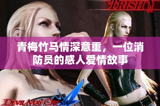 青梅竹马情深意重，一位消防员的感人爱情故事