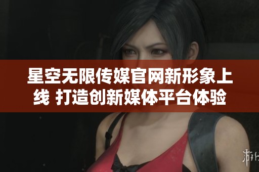 星空无限传媒官网新形象上线 打造创新媒体平台体验