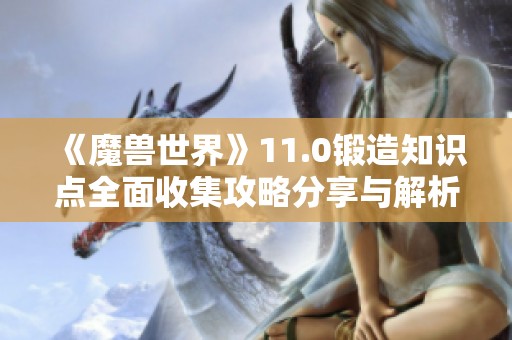 《魔兽世界》11.0锻造知识点全面收集攻略分享与解析