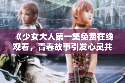 《少女大人第一集免费在线观看，青春故事引发心灵共鸣》