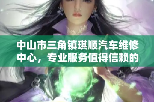 中山市三角镇琪顺汽车维修中心，专业服务值得信赖的选择