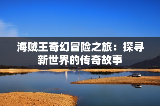 海贼王奇幻冒险之旅：探寻新世界的传奇故事