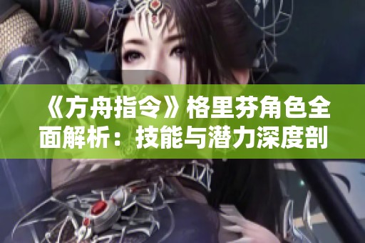 《方舟指令》格里芬角色全面解析：技能与潜力深度剖析