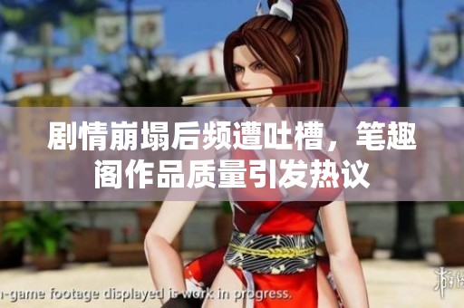 剧情崩塌后频遭吐槽，笔趣阁作品质量引发热议