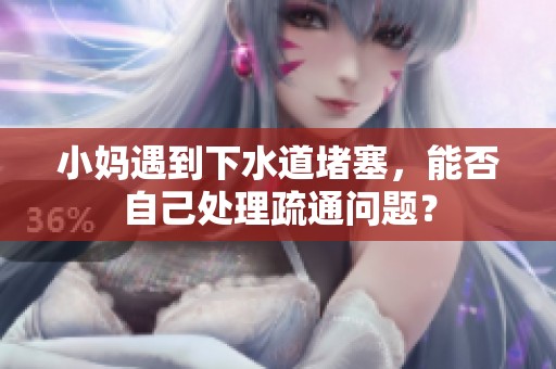 小妈遇到下水道堵塞，能否自己处理疏通问题？