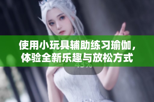 使用小玩具辅助练习瑜伽，体验全新乐趣与放松方式