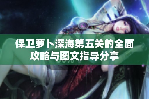 保卫萝卜深海第五关的全面攻略与图文指导分享