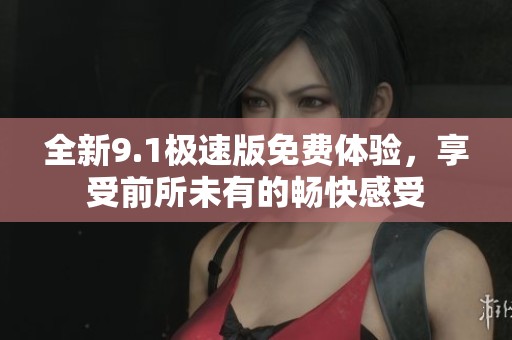 全新9.1极速版免费体验，享受前所未有的畅快感受
