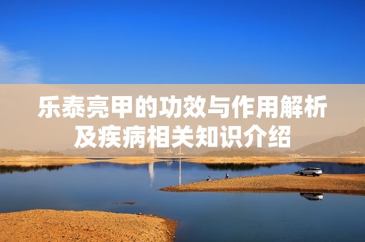 乐泰亮甲的功效与作用解析及疾病相关知识介绍