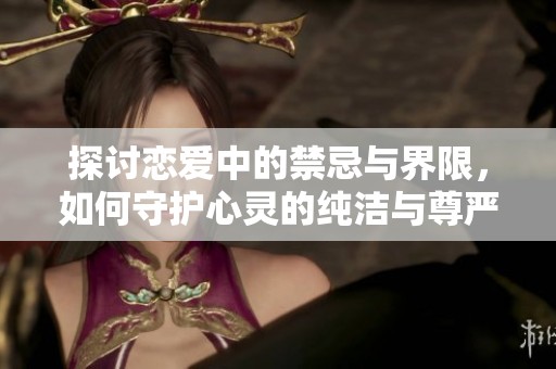 探讨恋爱中的禁忌与界限，如何守护心灵的纯洁与尊严