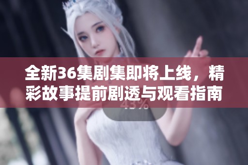 全新36集剧集即将上线，精彩故事提前剧透与观看指南
