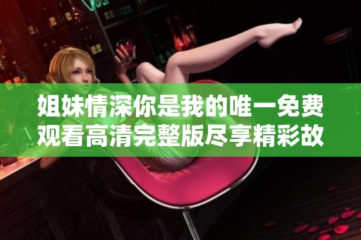 姐妹情深你是我的唯一免费观看高清完整版尽享精彩故事