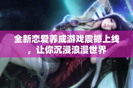 全新恋爱养成游戏震撼上线，让你沉浸浪漫世界