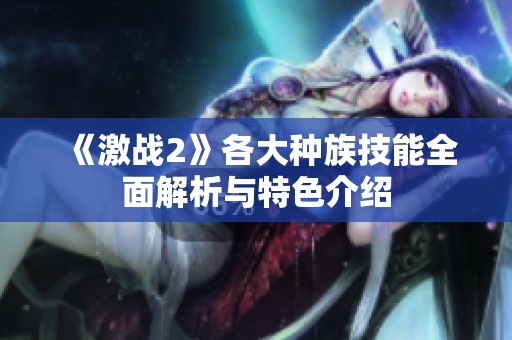 《激战2》各大种族技能全面解析与特色介绍