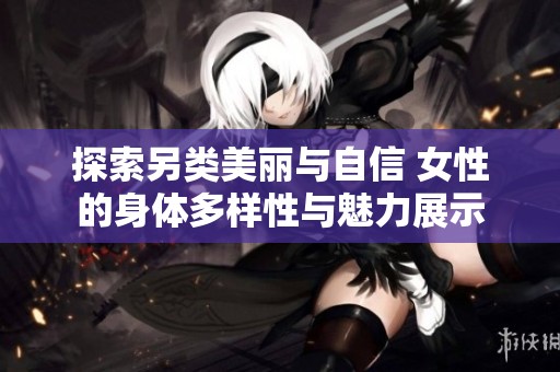 探索另类美丽与自信 女性的身体多样性与魅力展示