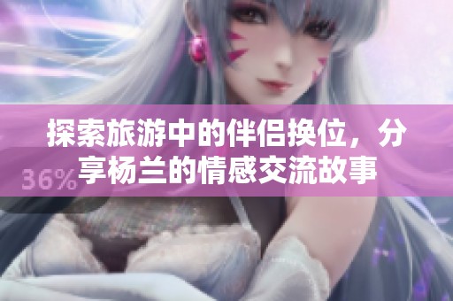探索旅游中的伴侣换位，分享杨兰的情感交流故事