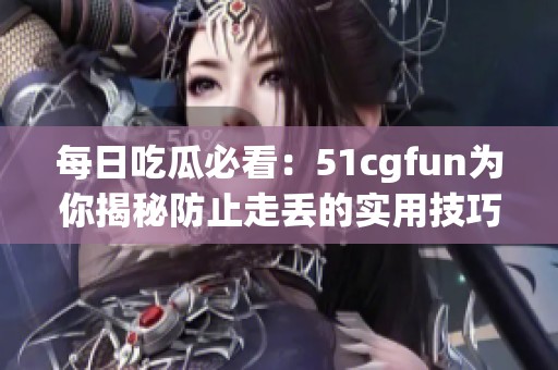 每日吃瓜必看：51cgfun为你揭秘防止走丢的实用技巧