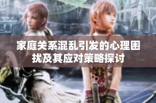 家庭关系混乱引发的心理困扰及其应对策略探讨