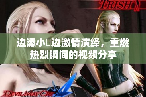 边添小泬边激情演绎，重燃热烈瞬间的视频分享