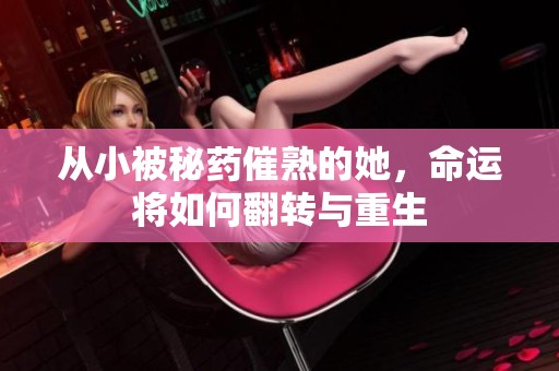 从小被秘药催熟的她，命运将如何翻转与重生