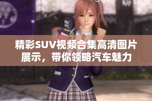 精彩SUV视频合集高清图片展示，带你领略汽车魅力