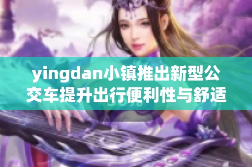 yingdan小镇推出新型公交车提升出行便利性与舒适度