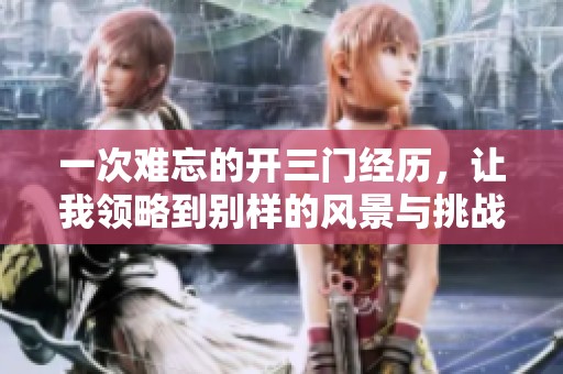 一次难忘的开三门经历，让我领略到别样的风景与挑战