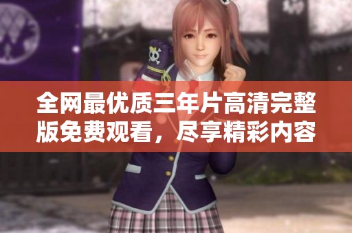 全网最优质三年片高清完整版免费观看，尽享精彩内容